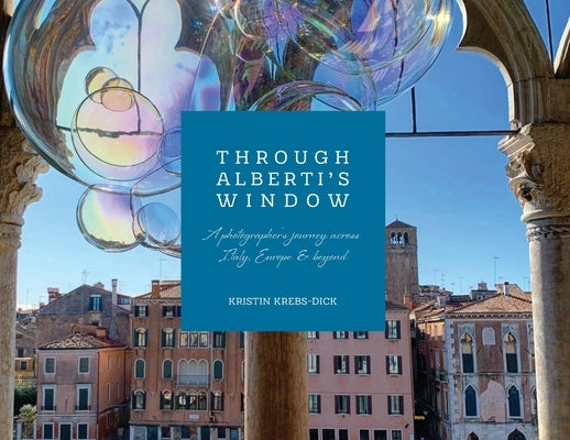 Through Alberti's Window: A Photographer's Journey Across Italy, Europe and Beyond by Krebs-Dick, Kristin