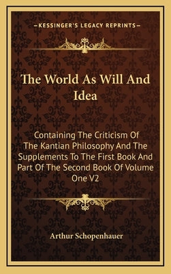 The World as Will and Idea: Containing the Criticism of the Kantian Philosophy and the Supplements to the First Book and Part of the Second Book o by Schopenhauer, Arthur