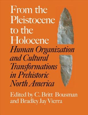 From the Pleistocene to the Holocene: Human Organization and Cultural Transformations in Prehistoric North America Volume 17 by Bousman, C. Britt