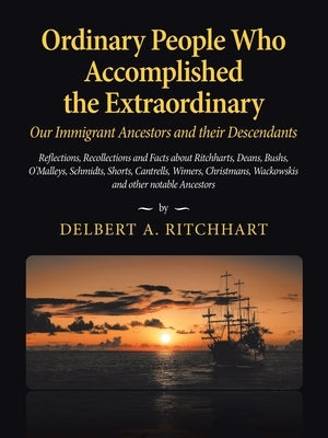 Ordinary People Who Accomplished the Extraordinary--Our Immigrant Ancestors and Their Descendants: Reflections, Recollections and Facts About Ritchhar by Ritchhart, Delbert a.
