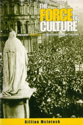 The Force of Culture: Unionist Identities in Contemporary Ireland by McIntosh, Gillian
