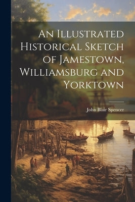 An Illustrated Historical Sketch of Jamestown, Williamsburg and Yorktown by Spencer, John Blair