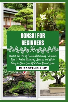 Bonsai for Beginners: Master the Art of Bonsai Gardening - Insider Tips to Foster Harmony, Beauty, and Well-being in Your Own Miniature Bonsai Eden by Blunt, Elizabeth