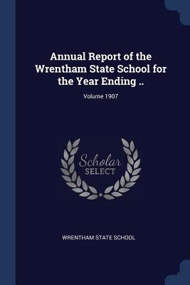 Annual Report of the Wrentham State School for the Year Ending ..; Volume 1907 by School, Wrentham State