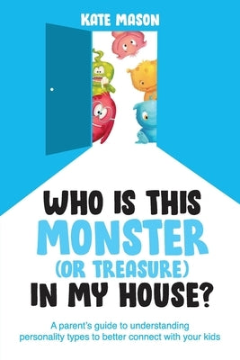 Who Is This Monster (or Treasure) in My House?: A Parent's Guide to Understanding Personality Types to Better Connect with Your Kids by Mason, Kate