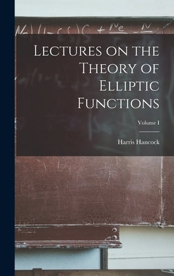 Lectures on the Theory of Elliptic Functions; Volume I by Hancock, Harris