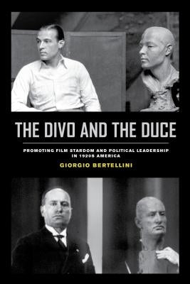 The Divo and the Duce: Promoting Film Stardom and Political Leadership in 1920s America Volume 1 by Bertellini, Giorgio