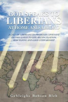 God Speaks to Liberians at Home and Abroad: A Call on Liberians to Priortize Covenant Faithfulness to God, Reconciliation, Rebuilding and Good Steward by Bleh, Gehleigbe Bobson