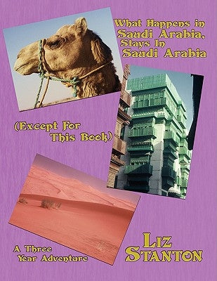 What Happens in Saudi Arabia, Stays In Saudi Arabia (Except For This Book): A Three-Year Adventure by Stanton, Liz