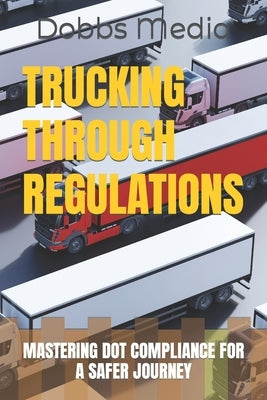 Trucking Through Regulations: Mastering Dot Compliance for a Safer Journey by Media, Dobbs