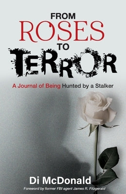 From Roses to Terror: A Journal of Being Hunted by a Stalker by McDonald, Di