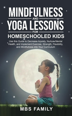 Mindfulness and Yoga Lessons for Homeschooled Kids: Use This Guide to Decrease Anxiety, Nurture Mental Health, and Implement Exercise, Strength, Flexi by Family, Mbs
