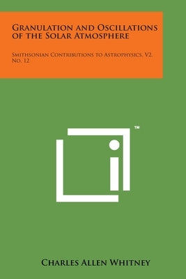 Granulation and Oscillations of the Solar Atmosphere: Smithsonian Contributions to Astrophysics, V2, No. 12 by Whitney, Charles Allen