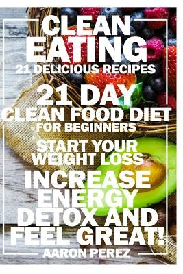Clean Eating: 21 Day Clean Food Diet for Beginners - Start Your Weight Loss, Increase Energy, Detox, and Feel Great! by Perez, Aaron