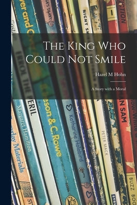 The King Who Could Not Smile; a Story With a Moral by Hohn, Hazel M.