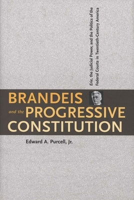 Brandeis and the Progressive Constitution: Erie, the Judicial Power, and the Politics of the Federal Courts in Twentieth-Century America by Purcell, Edward A.