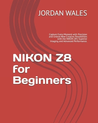 NIKON Z8 for Beginners: Capture Every Moment with Precision and Unlock New Creative Possibilities with the NIKON Z8's Superior Imaging and Adv by Wales, Jordan M.