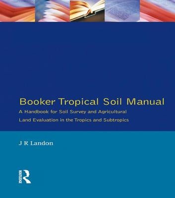 Booker Tropical Soil Manual: A Handbook for Soil Survey and Agricultural Land Evaluation in the Tropics and Subtropics by Landon, J. R.