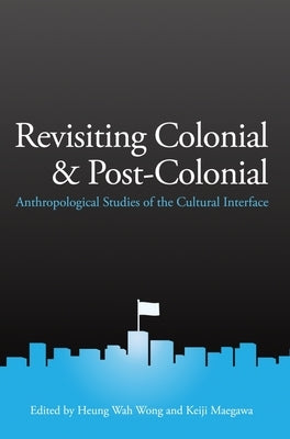 Revisiting Colonial and Post-Colonial: Anthropological Studies of the Cultural Interface by Wong, Heung Wah