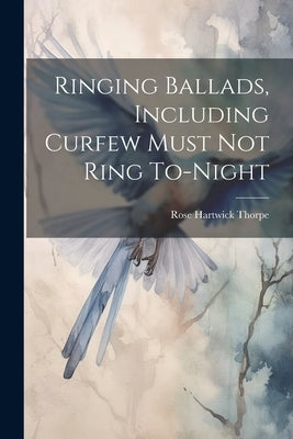 Ringing Ballads, Including Curfew Must not Ring To-night by Thorpe, Rose Hartwick