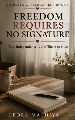 Freedom Requires No Signature: Your Independence Is Not Theirs to Give by Machiya, Leora