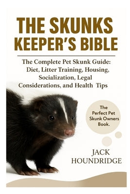 The Skunks Keeper's Bible: The Complete Pet Skunk Guide: Diet, Litter Training, Housing, Socialization, Legal Considerations, and Health Tips by Houndridge, Jack