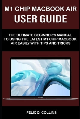 M 1 Chip Macbook Air User Guide: The Ultimate Beginner's Manual to Using the Latest M 1 Chip Macbook Air with Tips and Tricks by Collins, Felix O.