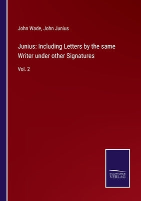 Junius: Including Letters by the same Writer under other Signatures: Vol. 2 by Wade, John