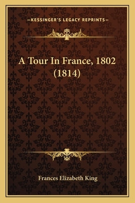 A Tour In France, 1802 (1814) by King, Frances Elizabeth