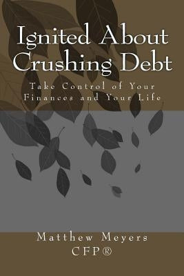 Ignited About Crushing Debt: Take Control of Your Finances and Your Life by Meyers, Matthew G.