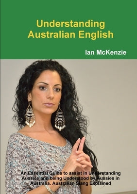 Understanding Australian English: An Essential Guide to assist in Understanding Aussies and being Understood by Aussies in Australia. Australian Slang by McKenzie, Ian
