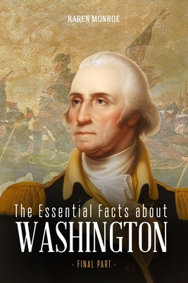 The Essential Facts about George Washington: The First President of the United States (Final Part) by Karen, Monroe
