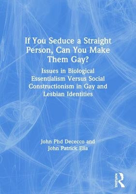 If You Seduce a Straight Person, Can You Make Them Gay?: Issues in Biological Essentialism Versus Social Constructionism in Gay and Lesbian Identities by Dececco Phd, John