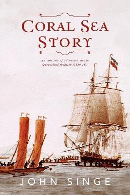 Coral Sea Story: An Epic Tale of Adventure on the Queensland Frontier (1859-70) by Singe, John