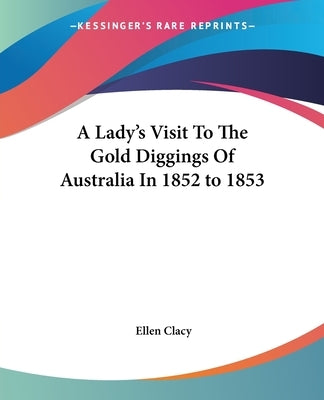 A Lady's Visit To The Gold Diggings Of Australia In 1852 to 1853 by Clacy, Ellen