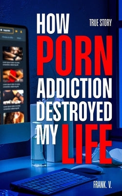 How Porn Addiction Destroyed My Life by V, Frank