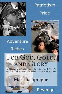 For God, Gold, and Glory: A History of Military Service and Man's Search for Power, Wealth, and Adventure by Sprague, Martina