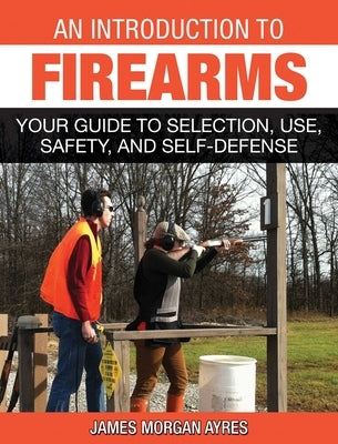 An Introduction to Firearms: Your Guide to Selection, Use, Safety, and Self-Defense by Ayres, James Morgan