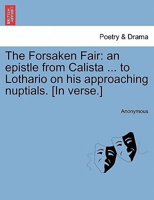 The Forsaken Fair: An Epistle from Calista ... to Lothario on His Approaching Nuptials. [in Verse.] by Anonymous