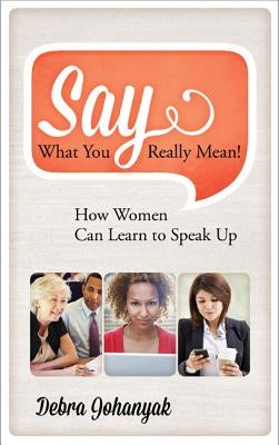 Say What You Really Mean!: How Women Can Learn to Speak Up by Johanyak, Debra