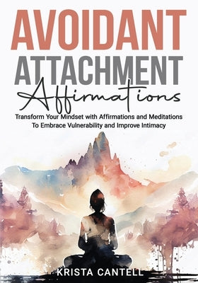 Avoidant Attachment Affirmationst: Transform Your Mindset with Affirmations and Meditations To Embrace Vulnerability and Improve Intimacy by Cantell, Krista