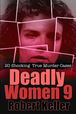 Deadly Women Volume 9: 20 Shocking True Crime Cases of Women Who Kill by Keller, Robert