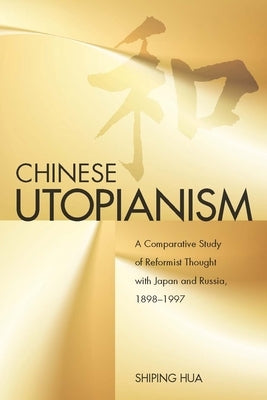 Chinese Utopianism: A Comparative Study of Reformist Thought with Japan and Russia, 1898-1997 by Hua, Shiping