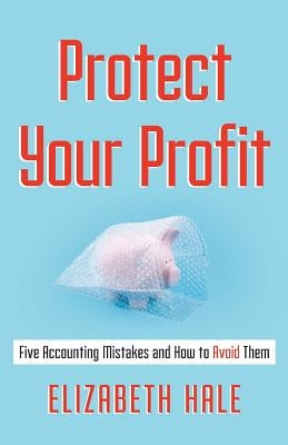 Protect Your Profit: Five Accounting Mistakes and How to Avoid Them by Hale, Elizabeth