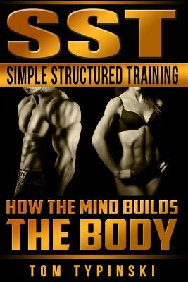 SST Simple Structured Training: How The Mind Builds The Body by Typinski, Tom J.