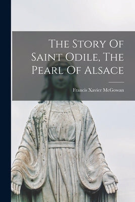 The Story Of Saint Odile, The Pearl Of Alsace by McGowan, Francis Xavier 1854-1903 [.