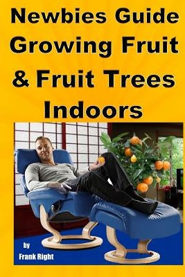 Newbies Guide Growing Fruit and Fruit Trees Indoors: Pick Fruit From Your Easy Chair by Right, Frank