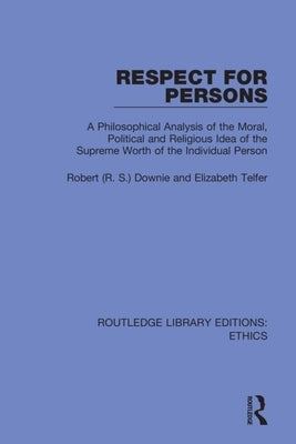 Respect for Persons: A Philosophical Analysis of the Moral, Political and Religious Idea of the Supreme Worth of the Individual Person by Downie