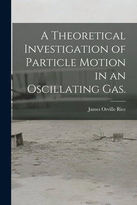 A Theoretical Investigation of Particle Motion in an Oscillating Gas. by Rice, James Orville
