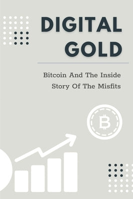 Digital Gold: Bitcoin And The Inside Story Of The Misfits: Bitcoin Beginner Guide by Degner, Albert